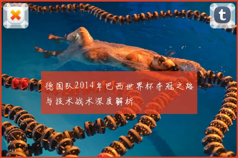 德国队2014年巴西世界杯夺冠之路与技术战术深度解析