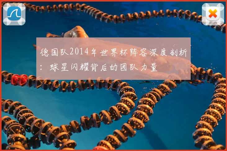 德国队2014年世界杯阵容深度剖析：球星闪耀背后的团队力量