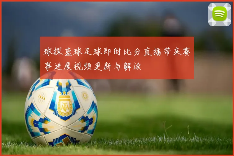 球探蓝球足球即时比分直播带来赛事进展视频更新与解读
