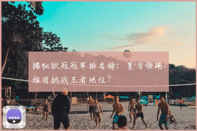 揭秘欧冠冠军排名榜：皇马领跑，谁将挑战王者地位？