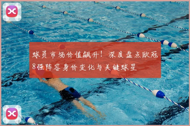 球员市场价值飙升！深度盘点欧冠8强阵容身价变化与关键球星