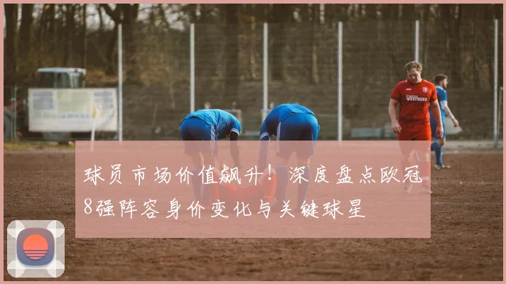 球员市场价值飙升！深度盘点欧冠8强阵容身价变化与关键球星