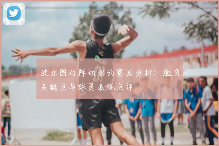 波尔图对阵切尔西赛后分析：胜负关键点与球员表现点评