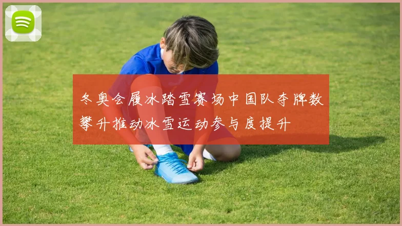 冬奥会履冰踏雪赛场中国队夺牌数攀升推动冰雪运动参与度提升