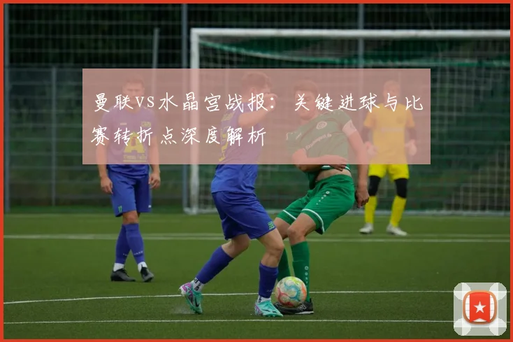 曼联vs水晶宫战报：关键进球与比赛转折点深度解析