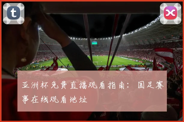 亚洲杯免费直播观看指南：国足赛事在线观看地址
