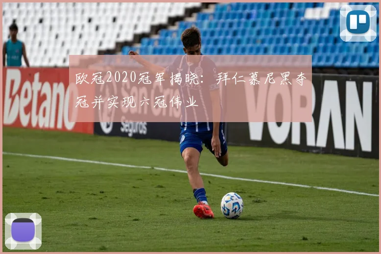 欧冠2020冠军揭晓：拜仁慕尼黑夺冠并实现六冠伟业