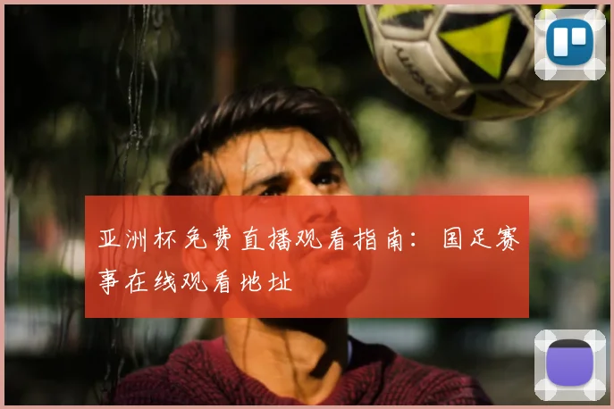 亚洲杯免费直播观看指南：国足赛事在线观看地址