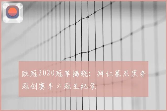 欧冠2020冠军揭晓：拜仁慕尼黑夺冠创赛季六冠王纪录