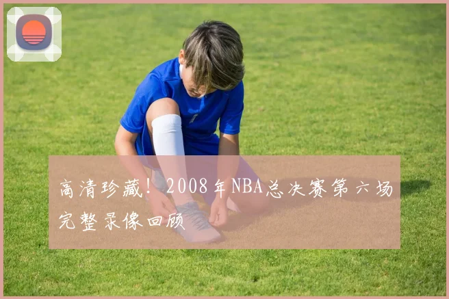 高清珍藏！2008年NBA总决赛第六场完整录像回顾