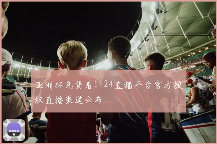 亚洲杯免费看！24直播平台官方授权直播渠道公布