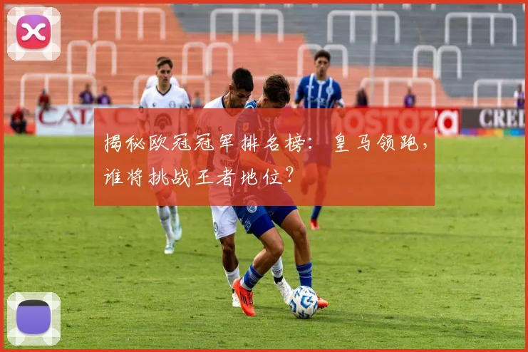 揭秘欧冠冠军排名榜：皇马领跑，谁将挑战王者地位？