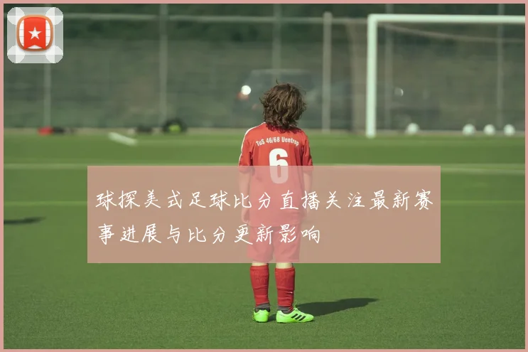 球探美式足球比分直播关注最新赛事进展与比分更新影响