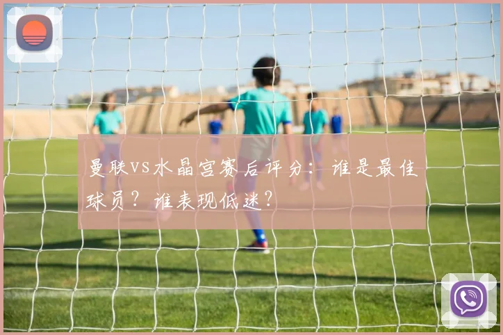 曼联vs水晶宫赛后评分：谁是最佳球员？谁表现低迷？