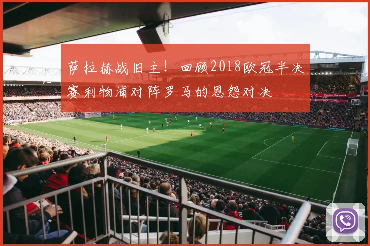 萨拉赫战旧主！回顾2018欧冠半决赛利物浦对阵罗马的恩怨对决