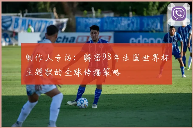 制作人专访:解密98年法国世界杯主题歌的全球传播策略