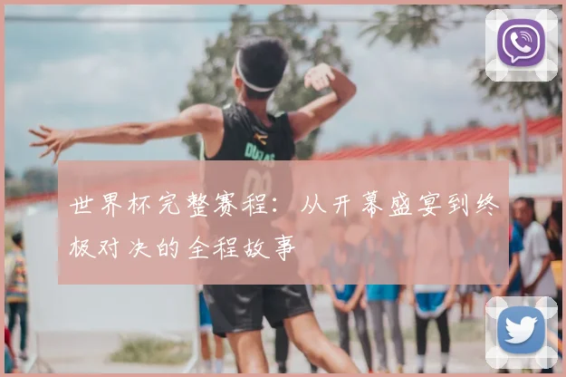 世界杯完整赛程：从开幕盛宴到终极对决的全程故事