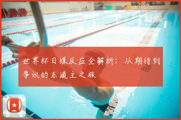 世界杯日媒反应全解析：从期待到争议的东道主之旅