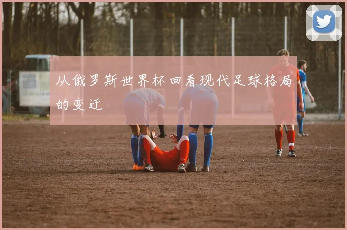 从俄罗斯世界杯回看现代足球格局的变迁