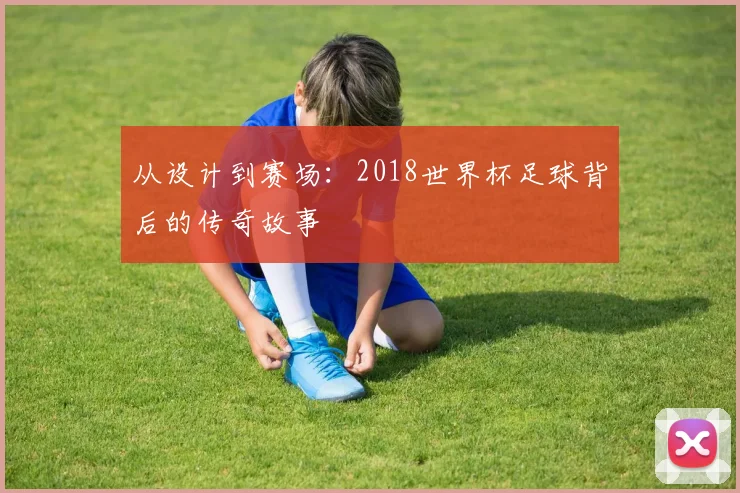从设计到赛场：2018世界杯足球背后的传奇故事