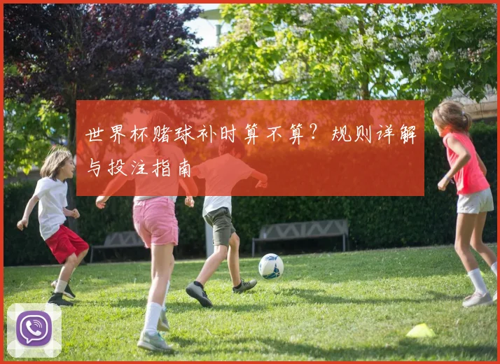 世界杯赌球补时算不算?规则详解与投注指南