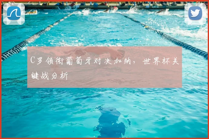 C罗领衔葡萄牙对决加纳,世界杯关键战分析