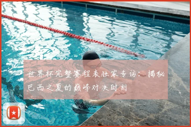 世界杯完整赛程表独家专访：揭秘巴西之夏的巅峰对决时刻