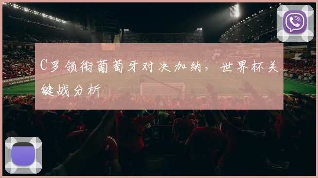 C罗领衔葡萄牙对决加纳,世界杯关键战分析