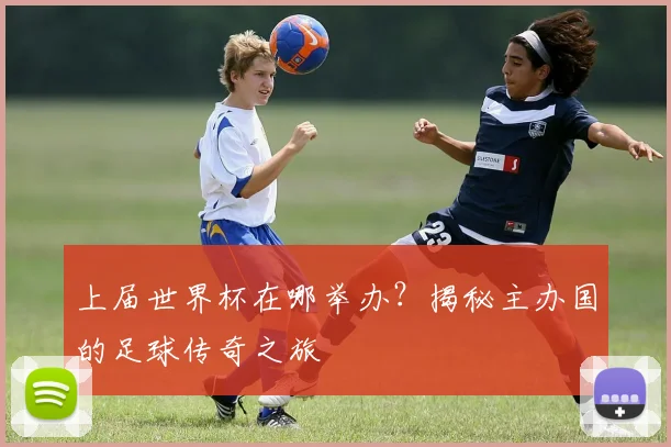 上届世界杯在哪举办?揭秘主办国的足球传奇之旅