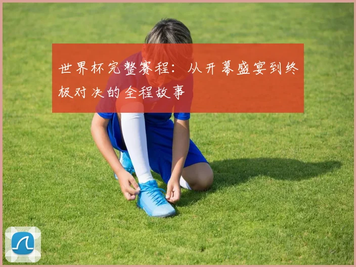 世界杯完整赛程：从开幕盛宴到终极对决的全程故事