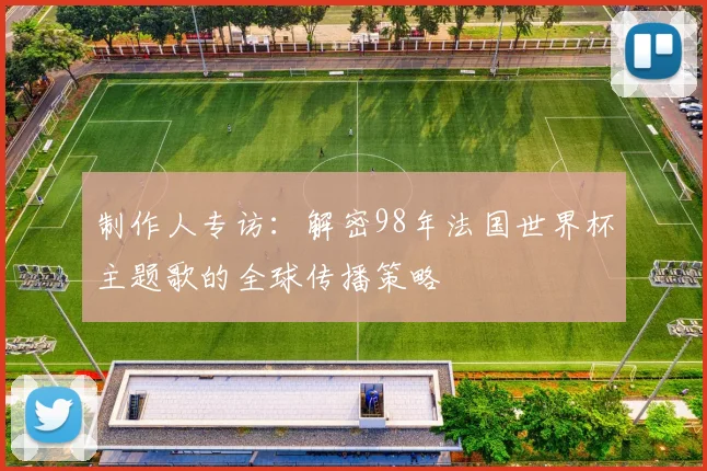 制作人专访：解密98年法国世界杯主题歌的全球传播策略