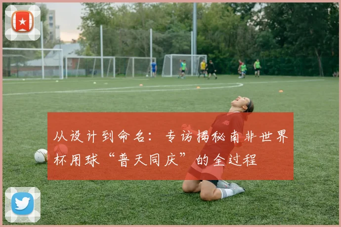 从设计到命名：专访揭秘南非世界杯用球“普天同庆”的全过程