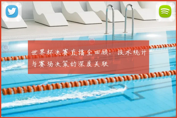 世界杯决赛直播全回顾:技术统计与赛场决策的深度关联