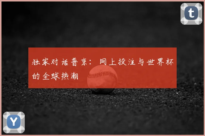 独家对话普京:网上投注与世界杯的全球热潮