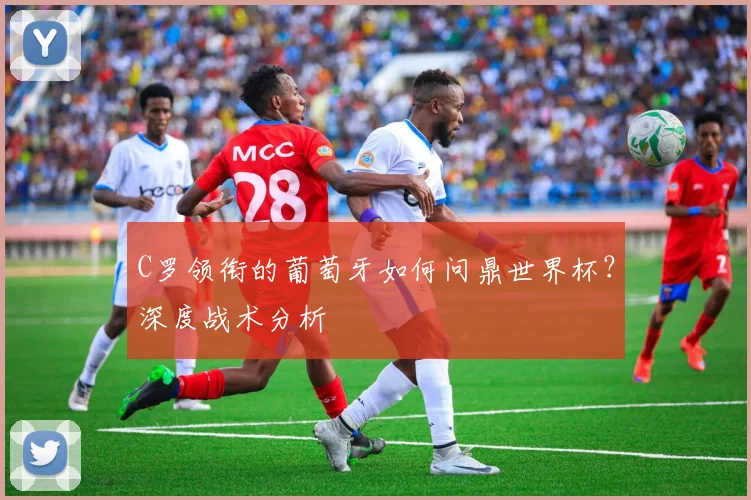 C罗领衔的葡萄牙如何问鼎世界杯?深度战术分析