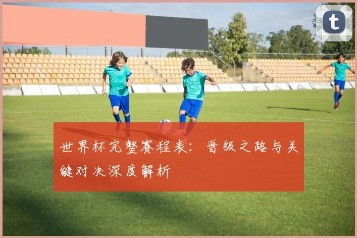 世界杯完整赛程表：晋级之路与关键对决深度解析