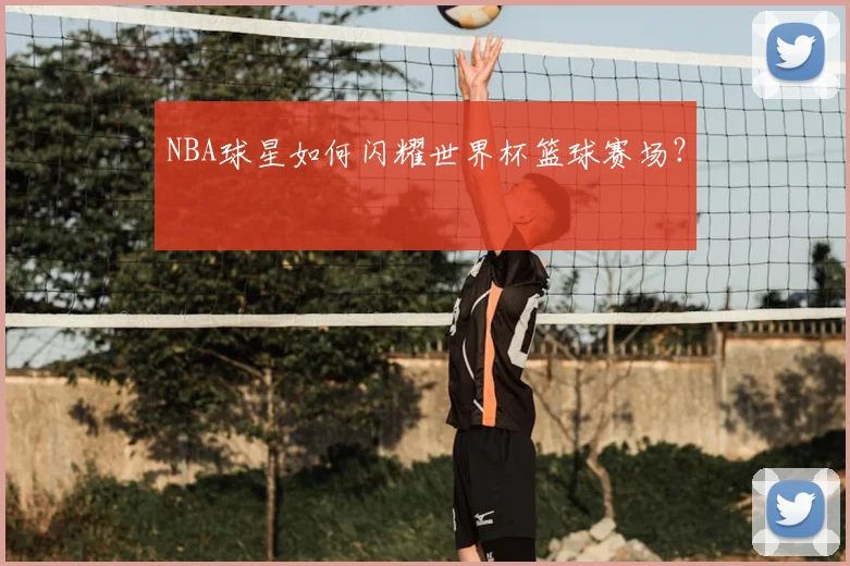 NBA球星如何闪耀世界杯篮球赛场？