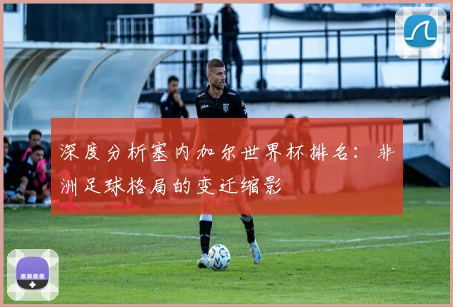 深度分析塞内加尔世界杯排名：非洲足球格局的变迁缩影