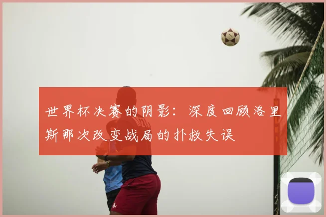 世界杯决赛的阴影:深度回顾洛里斯那次改变战局的扑救失误