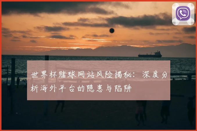 世界杯赌球网站风险揭秘:深度分析海外平台的隐患与陷阱