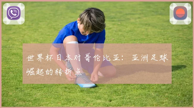 世界杯日本对哥伦比亚：亚洲足球崛起的转折点
