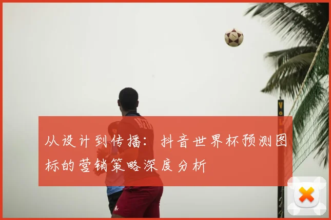 从设计到传播：抖音世界杯预测图标的营销策略深度分析