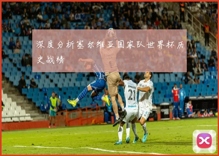 深度分析塞尔维亚国家队世界杯历史战绩