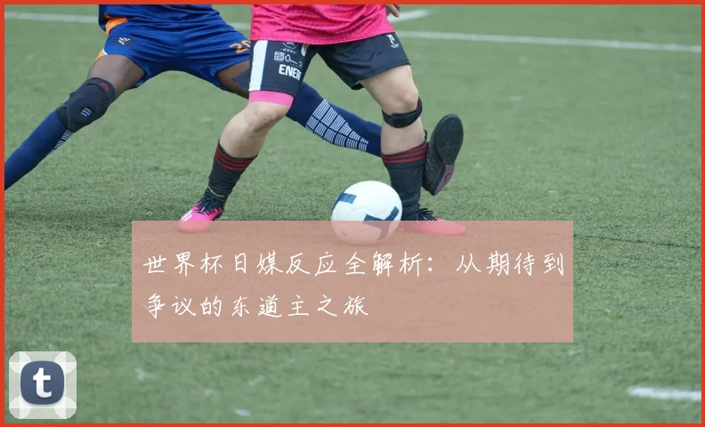 世界杯日媒反应全解析：从期待到争议的东道主之旅