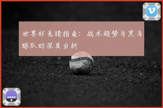世界杯竞猜指南:战术趋势与黑马球队的深度分析