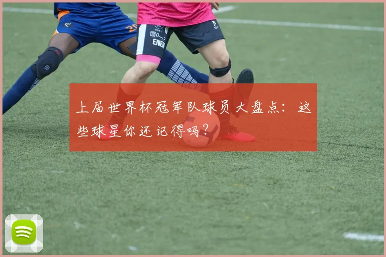 上届世界杯冠军队球员大盘点:这些球星你还记得吗?