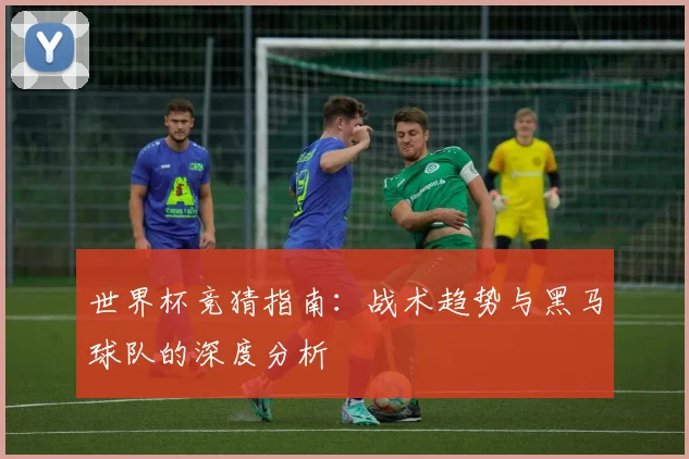 世界杯竞猜指南：战术趋势与黑马球队的深度分析