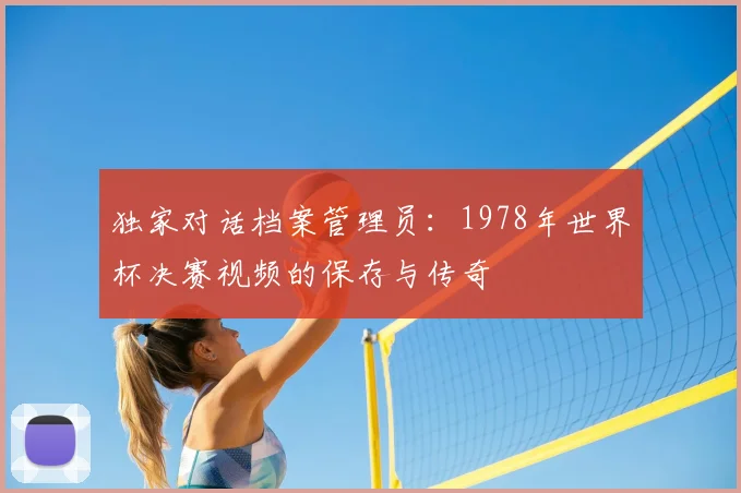 独家对话档案管理员：1978年世界杯决赛视频的保存与传奇